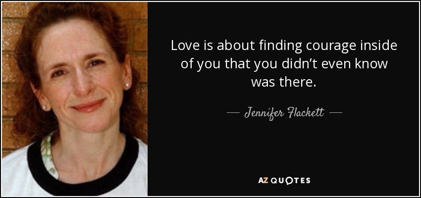 Love is about finding courage inside of you that you didn’t even know was there. - Jennifer Flackett