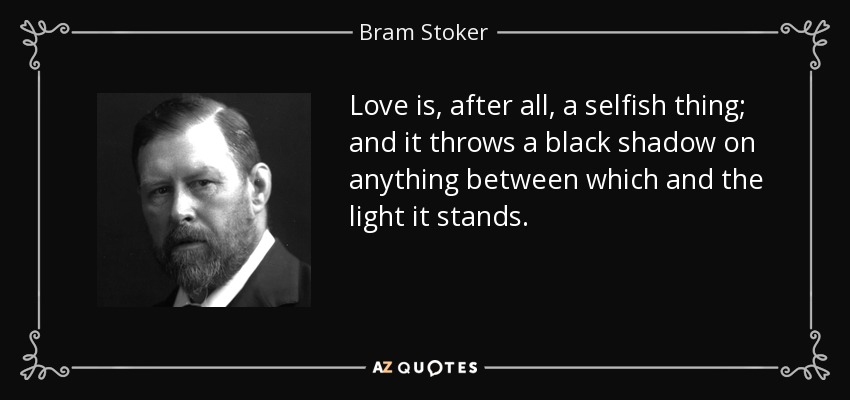 Love is, after all, a selfish thing; and it throws a black shadow on anything between which and the light it stands. - Bram Stoker