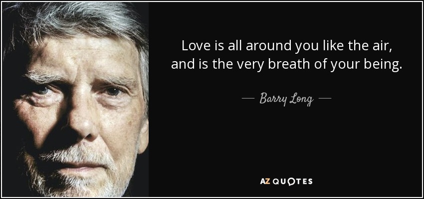 Love is all around you like the air, and is the very breath of your being. - Barry Long