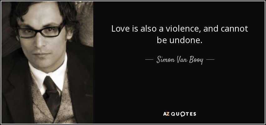 Love is also a violence, and cannot be undone. - Simon Van Booy