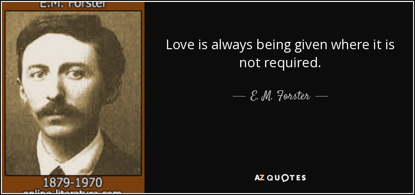 Love is always being given where it is not required. - E. M. Forster