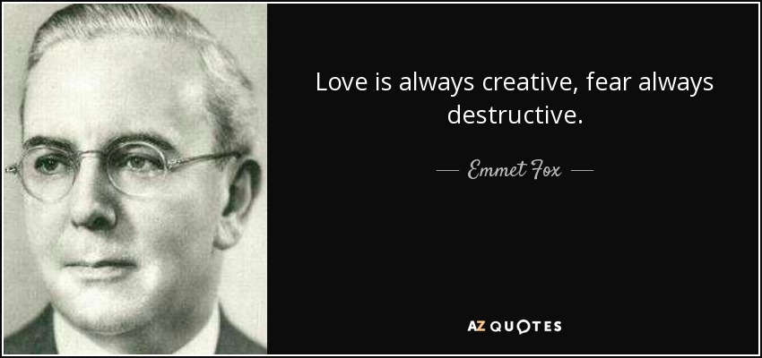 Love is always creative, fear always destructive. - Emmet Fox