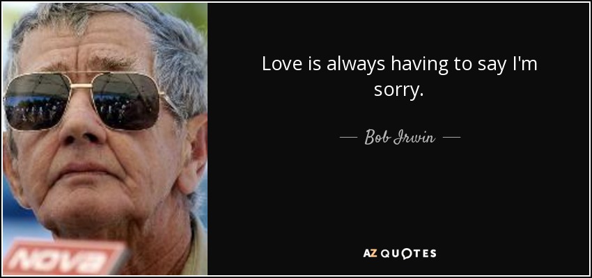 Love is always having to say I'm sorry. - Bob Irwin