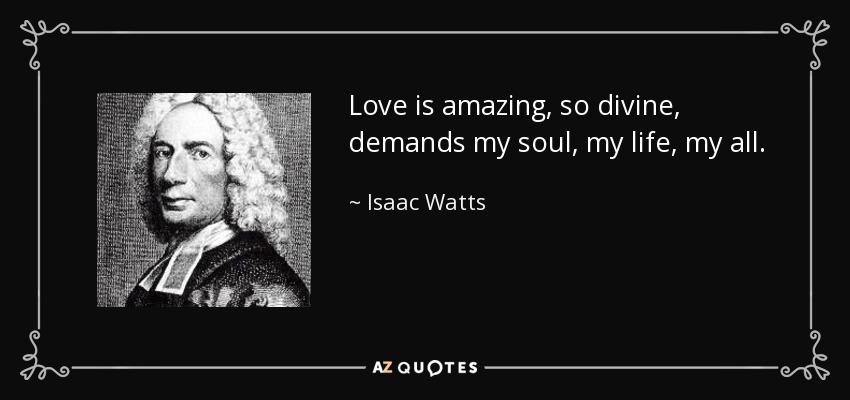 Love is amazing, so divine, demands my soul, my life, my all. - Isaac Watts
