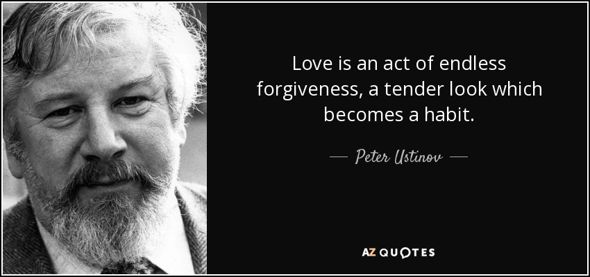 Love is an act of endless forgiveness, a tender look which becomes a habit. - Peter Ustinov
