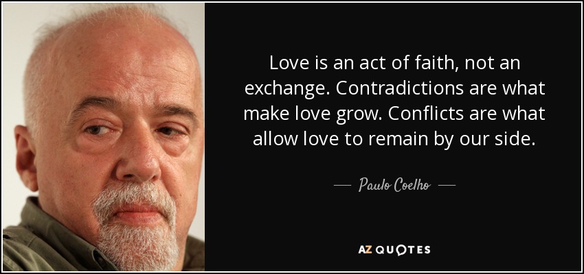 Love is an act of faith, not an exchange. Contradictions are what make love grow. Conflicts are what allow love to remain by our side. - Paulo Coelho