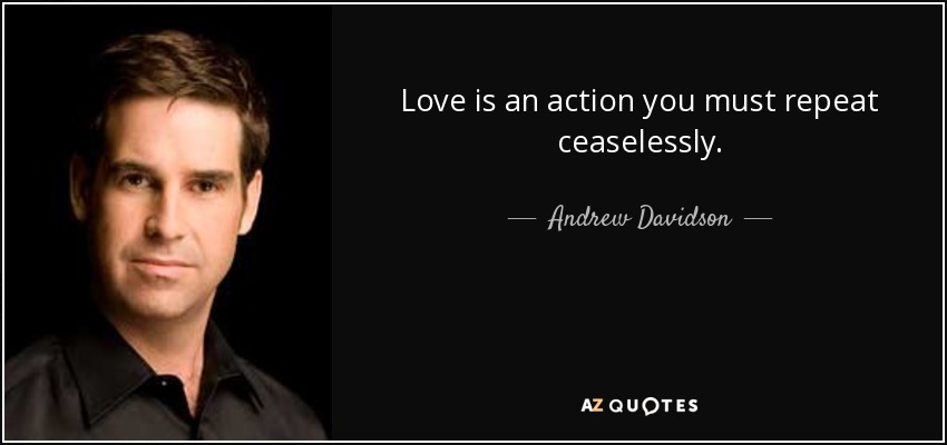 Love is an action you must repeat ceaselessly. - Andrew Davidson