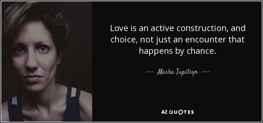 Love is an active construction, and choice, not just an encounter that happens by chance. - Masha Tupitsyn