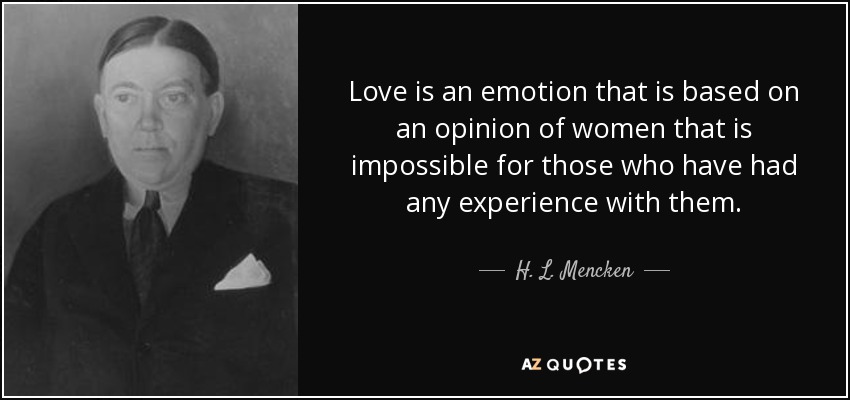 Love is an emotion that is based on an opinion of women that is impossible for those who have had any experience with them. - H. L. Mencken