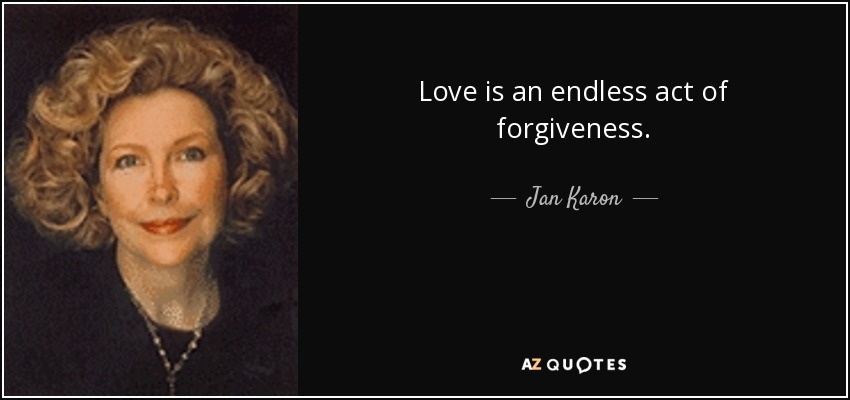 Love is an endless act of forgiveness. - Jan Karon