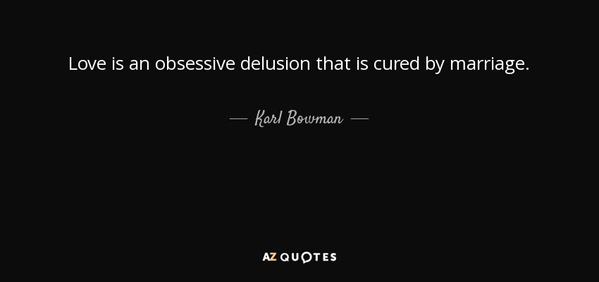Love is an obsessive delusion that is cured by marriage. - Karl Bowman
