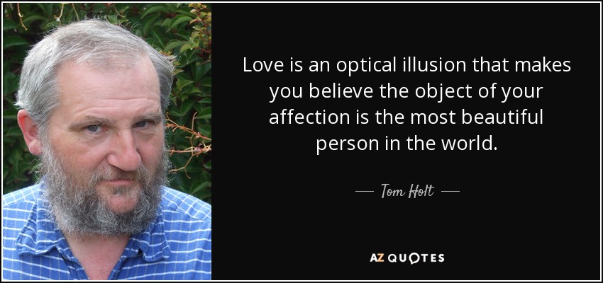 Love is an optical illusion that makes you believe the object of your affection is the most beautiful person in the world. - Tom Holt