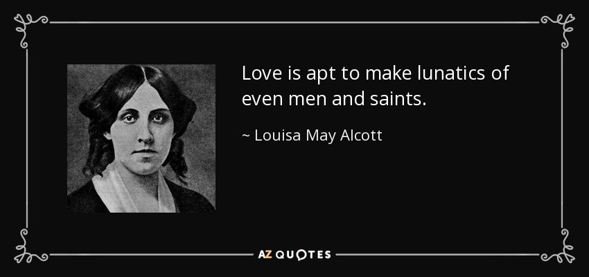 Love is apt to make lunatics of even men and saints. - Louisa May Alcott