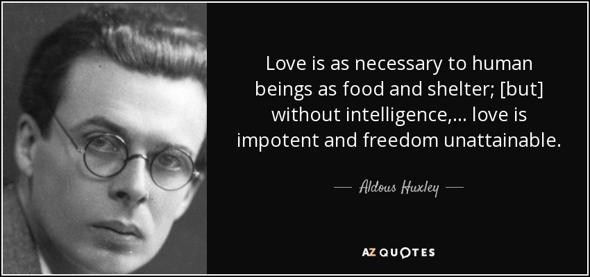 Love is as necessary to human beings as food and shelter; [but] without intelligence, ... love is impotent and freedom unattainable. - Aldous Huxley
