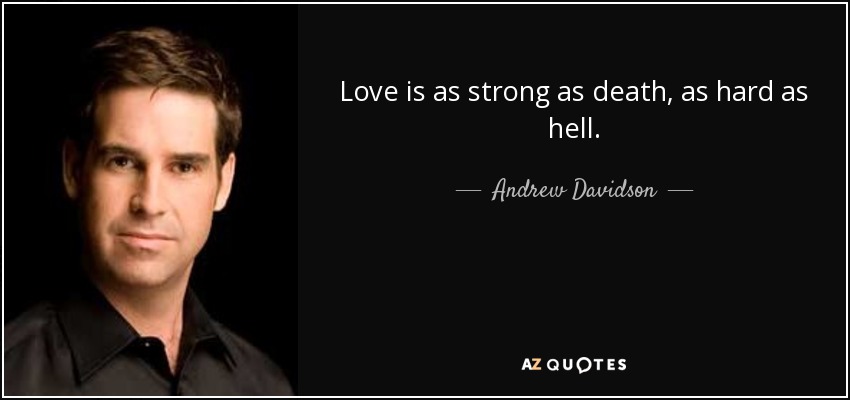 Love is as strong as death, as hard as hell. - Andrew Davidson