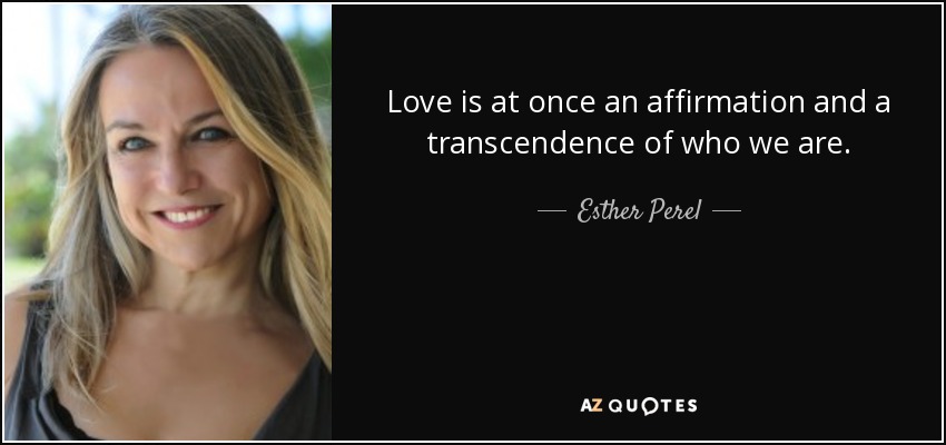 Love is at once an affirmation and a transcendence of who we are. - Esther Perel