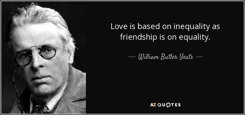 Love is based on inequality as friendship is on equality. - William Butler Yeats