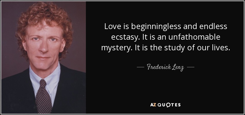Love is beginningless and endless ecstasy. It is an unfathomable mystery. It is the study of our lives. - Frederick Lenz