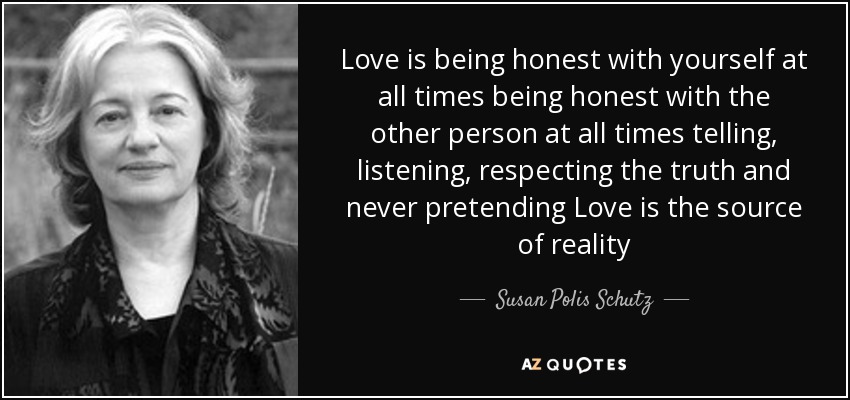 Love is being honest with yourself at all times being honest with the other person at all times telling, listening, respecting the truth and never pretending Love is the source of reality - Susan Polis Schutz