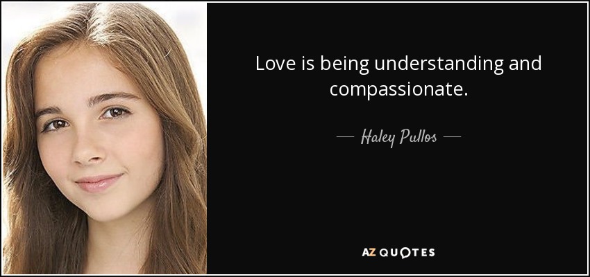 Love is being understanding and compassionate. - Haley Pullos