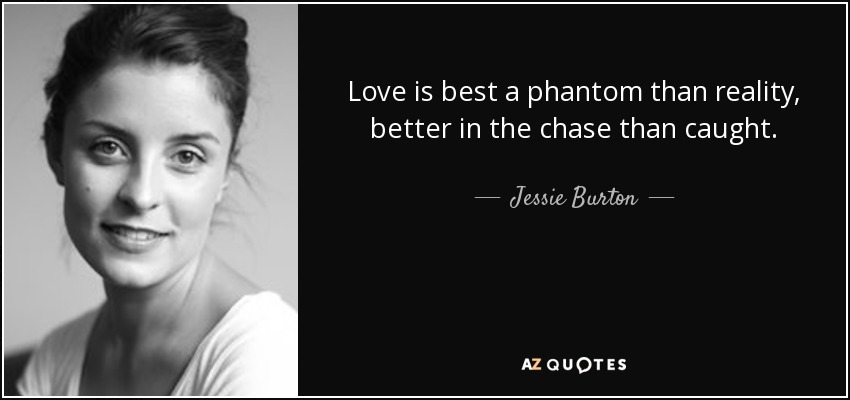 Love is best a phantom than reality, better in the chase than caught. - Jessie Burton
