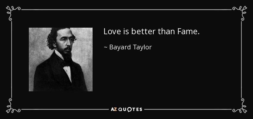 Love is better than Fame. - Bayard Taylor