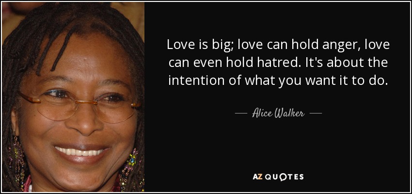 Love is big; love can hold anger, love can even hold hatred. It's about the intention of what you want it to do. - Alice Walker