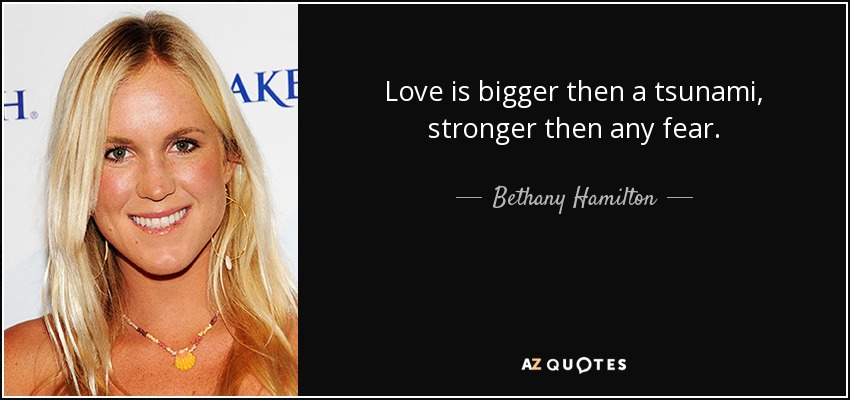 Love is bigger then a tsunami, stronger then any fear. - Bethany Hamilton