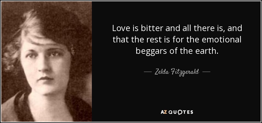 Love is bitter and all there is, and that the rest is for the emotional beggars of the earth. - Zelda Fitzgerald