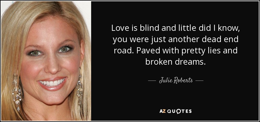 Love is blind and little did I know, you were just another dead end road. Paved with pretty lies and broken dreams. - Julie Roberts