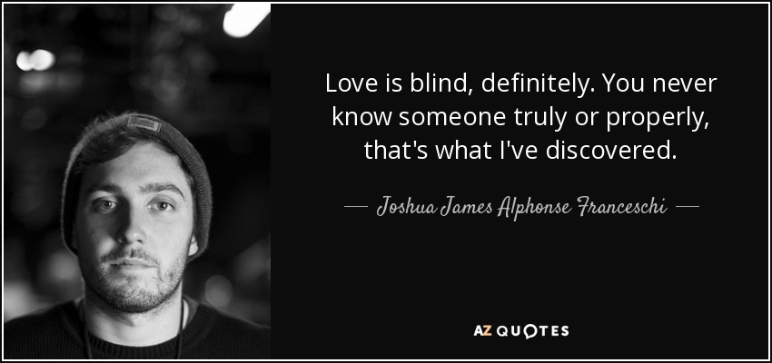Love is blind, definitely. You never know someone truly or properly, that's what I've discovered. - Joshua James Alphonse Franceschi