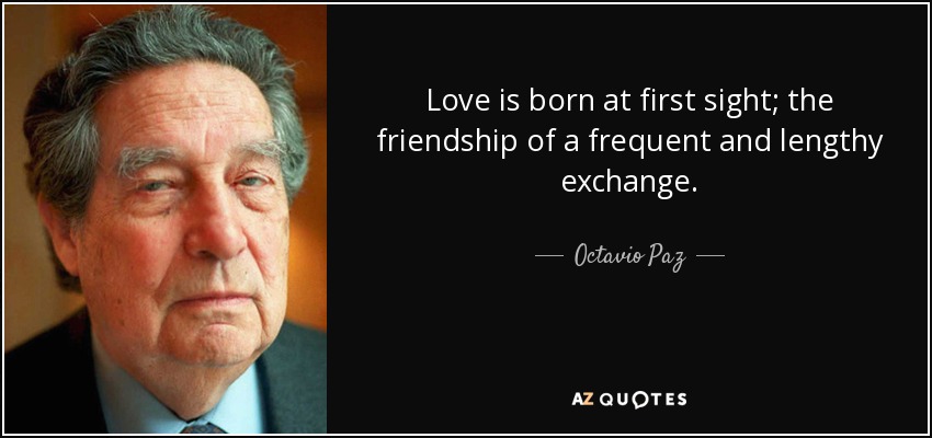 Love is born at first sight; the friendship of a frequent and lengthy exchange. - Octavio Paz