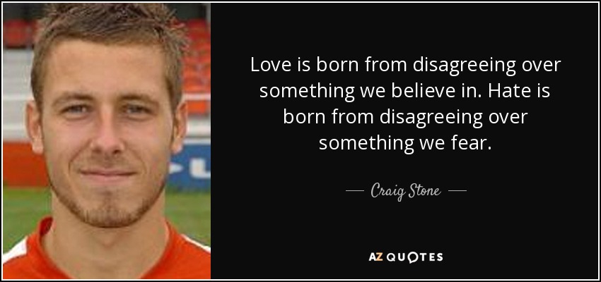 Love is born from disagreeing over something we believe in. Hate is born from disagreeing over something we fear. - Craig Stone