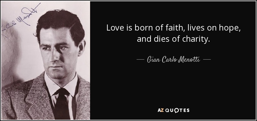 Love is born of faith, lives on hope, and dies of charity. - Gian Carlo Menotti