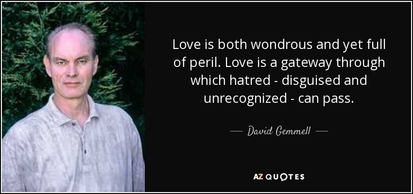 Love is both wondrous and yet full of peril. Love is a gateway through which hatred - disguised and unrecognized - can pass. - David Gemmell