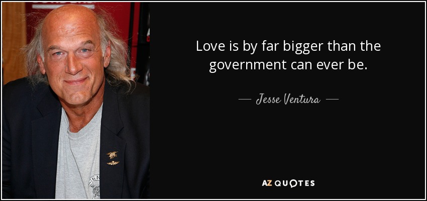 Love is by far bigger than the government can ever be. - Jesse Ventura