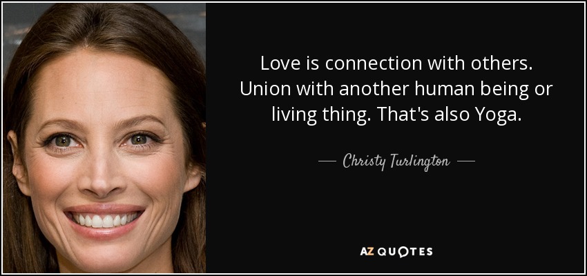 Love is connection with others. Union with another human being or living thing. That's also Yoga. - Christy Turlington