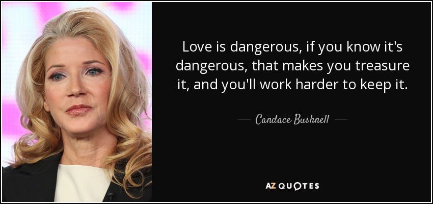 Love is dangerous, if you know it's dangerous, that makes you treasure it, and you'll work harder to keep it. - Candace Bushnell