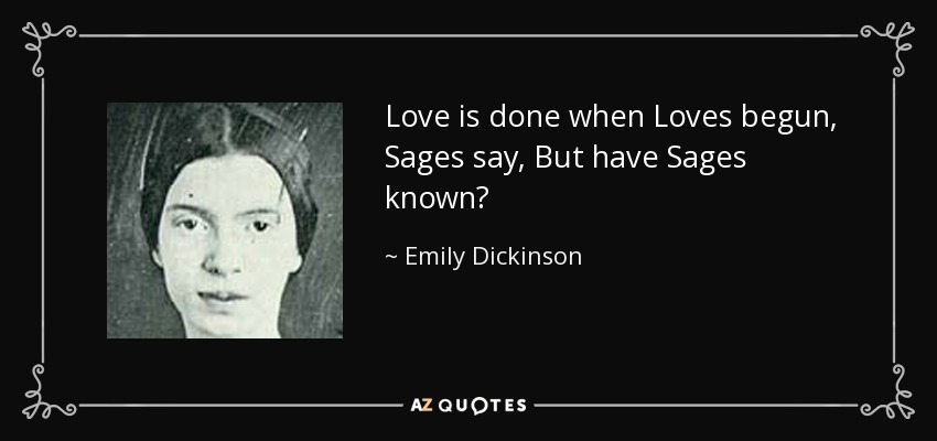 Love is done when Loves begun, Sages say, But have Sages known? - Emily Dickinson