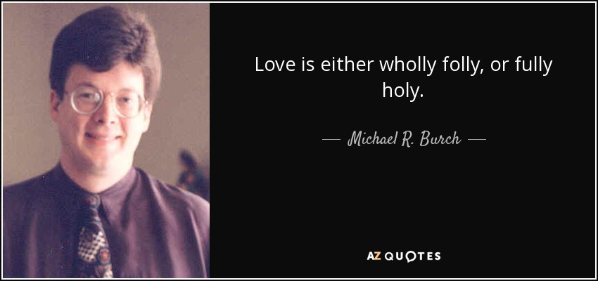 Love is either wholly folly, or fully holy. - Michael R. Burch