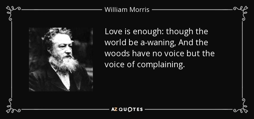 Love is enough: though the world be a-waning, And the woods have no voice but the voice of complaining. - William Morris
