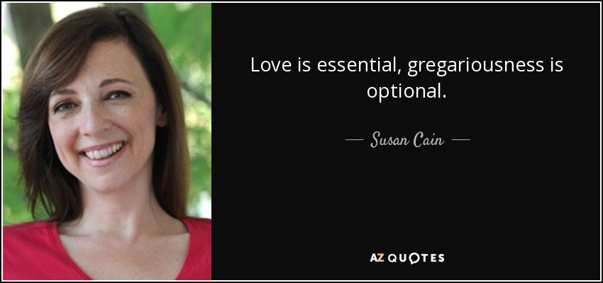 Love is essential, gregariousness is optional. - Susan Cain