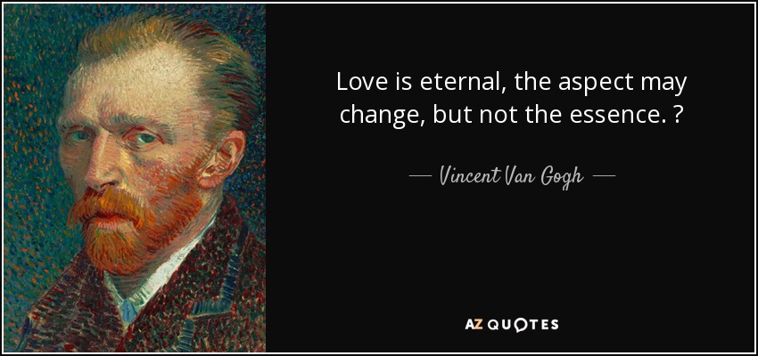 Love is eternal, the aspect may change, but not the essence.   - Vincent Van Gogh