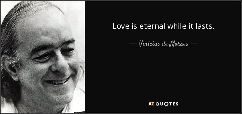 Love is eternal while it lasts. - Vinicius de Moraes