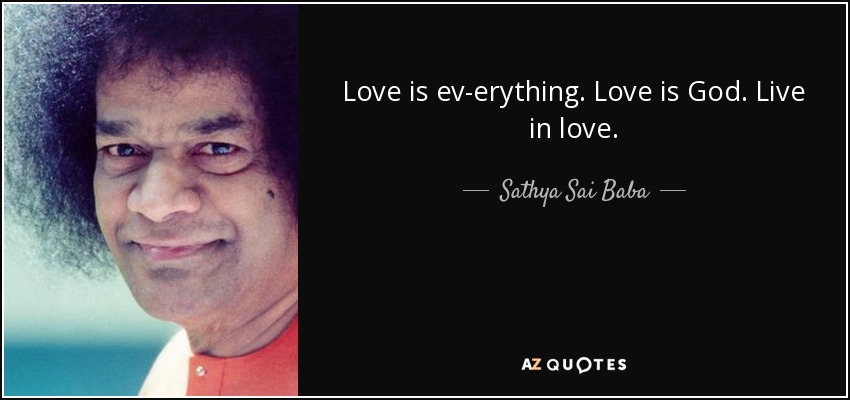 Love is ev­erything. Love is God. Live in love. - Sathya Sai Baba