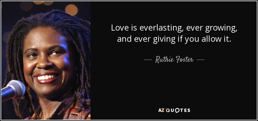 Love is everlasting, ever growing, and ever giving if you allow it. - Ruthie Foster
