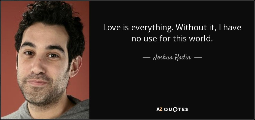 Love is everything. Without it, I have no use for this world. - Joshua Radin