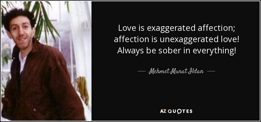 Love is exaggerated affection; affection is unexaggerated love! Always be sober in everything! - Mehmet Murat Ildan