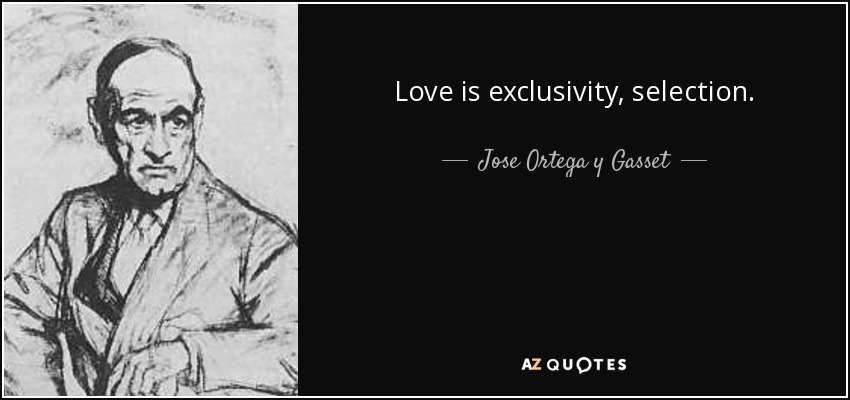 Love is exclusivity, selection. - Jose Ortega y Gasset