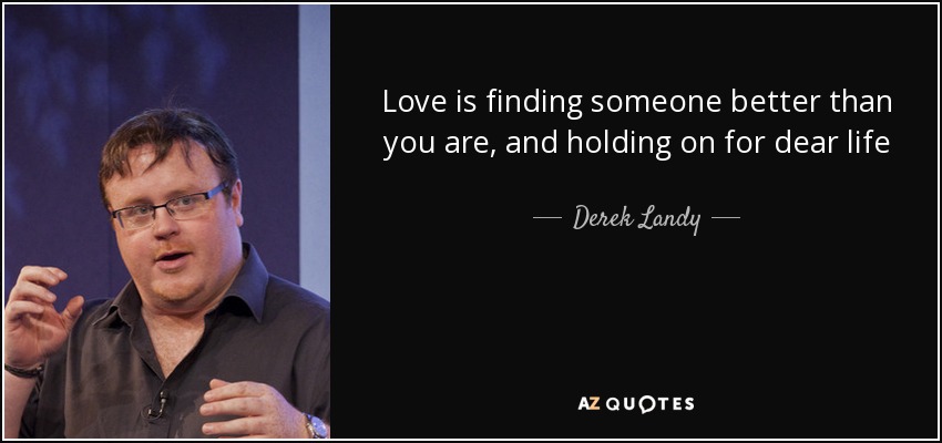 Love is finding someone better than you are, and holding on for dear life - Derek Landy